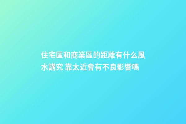 住宅區和商業區的距離有什么風水講究 靠太近會有不良影響嗎